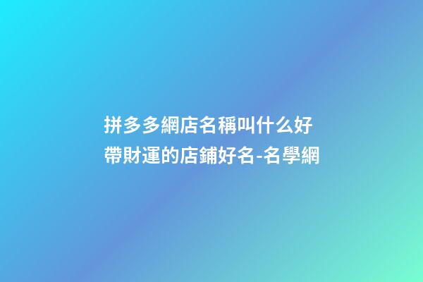 拼多多網店名稱叫什么好 帶財運的店鋪好名-名學網-第1張-店鋪起名-玄機派